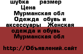 шубка  50 размер.  › Цена ­ 10 000 - Мурманская обл. Одежда, обувь и аксессуары » Женская одежда и обувь   . Мурманская обл.